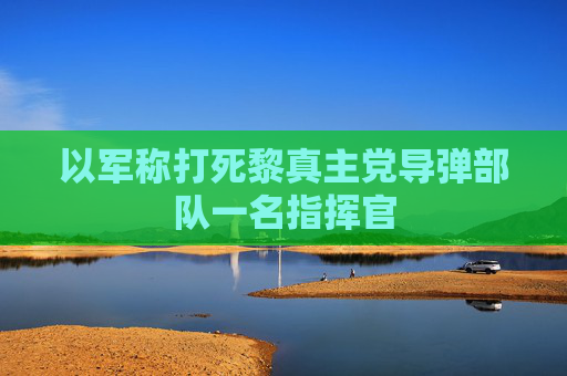 以军称打死黎真主党导弹部队一名指挥官