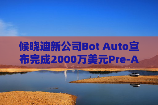 候晓迪新公司Bot Auto宣布完成2000万美元Pre-A轮融资  第1张