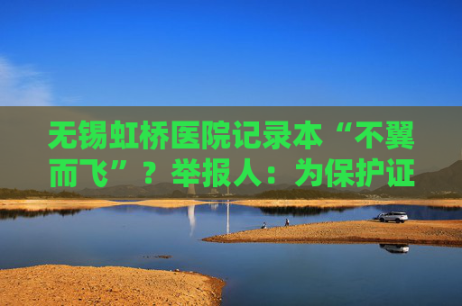 无锡虹桥医院记录本“不翼而飞”？举报人：为保护证据已提前转移