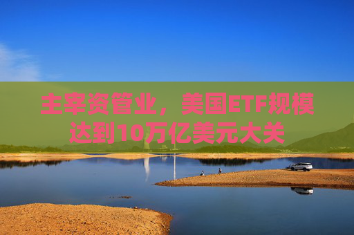 主宰资管业，美国ETF规模达到10万亿美元大关