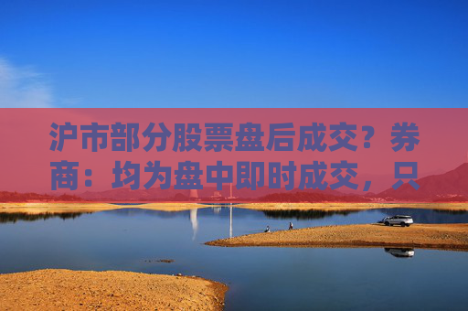 沪市部分股票盘后成交？券商：均为盘中即时成交，只是反馈到投资者账户延迟  第1张