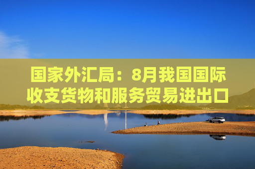 国家外汇局：8月我国国际收支货物和服务贸易进出口规模41800亿元，同比增长4%  第1张