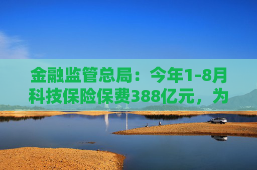 金融监管总局：今年1-8月科技保险保费388亿元，为科技活动提供风险保障超7万亿元