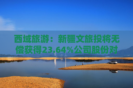 西域旅游：新疆文旅投将无偿获得23.64%公司股份对应表决权，成为公司控股股东  第1张