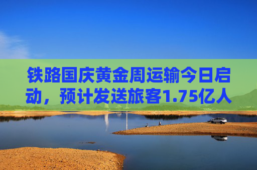 铁路国庆黄金周运输今日启动，预计发送旅客1.75亿人次  第1张