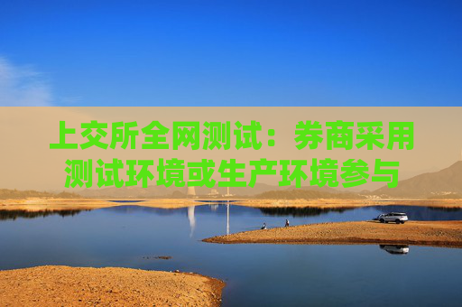 上交所全网测试：券商采用测试环境或生产环境参与  第1张