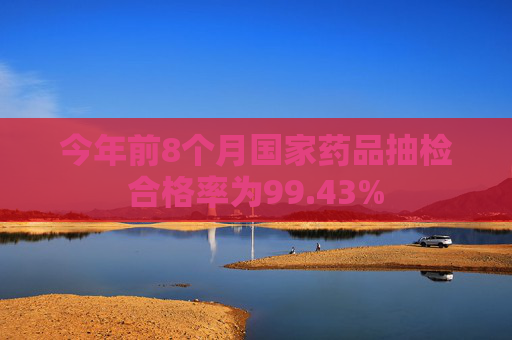 今年前8个月国家药品抽检合格率为99.43%