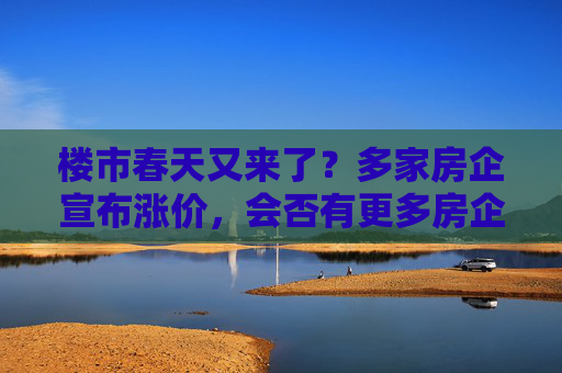 楼市春天又来了？多家房企宣布涨价，会否有更多房企跟进  第1张