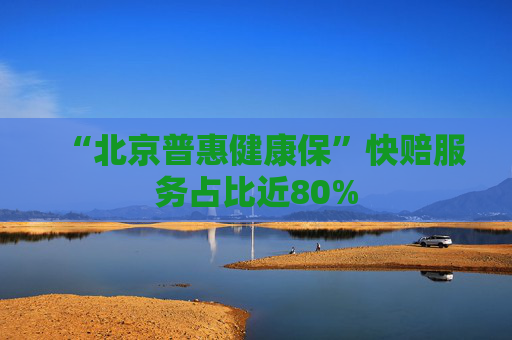 “北京普惠健康保”快赔服务占比近80%