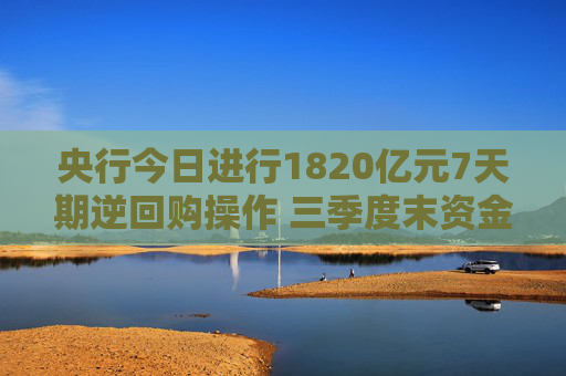 央行今日进行1820亿元7天期逆回购操作 三季度末资金面宽松充裕 业内：后期政策利率还有一定下调空间  第1张