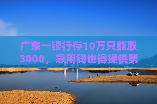 广东一银行存10万只能取3000，急用钱也得提供第三方证明！客服：防范诈骗