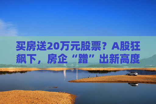 买房送20万元股票？A股狂飙下，房企“蹭”出新高度  第1张