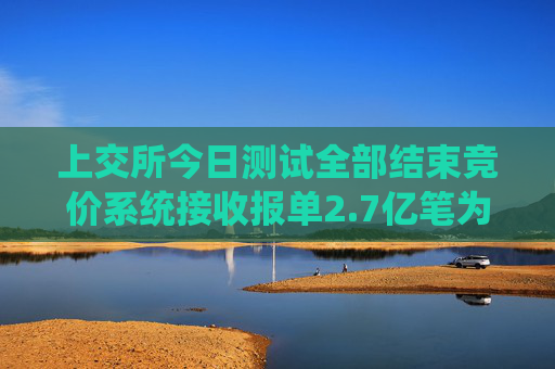 上交所今日测试全部结束竞价系统接收报单2.7亿笔为历史峰值2倍  第1张