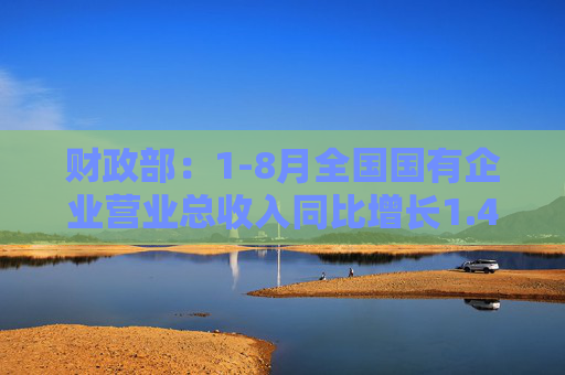 财政部：1-8月全国国有企业营业总收入同比增长1.4%