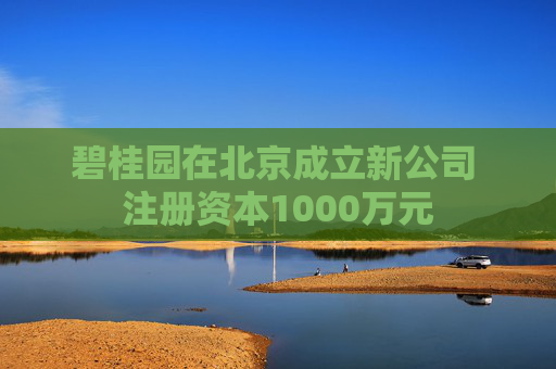 碧桂园在北京成立新公司 注册资本1000万元  第1张