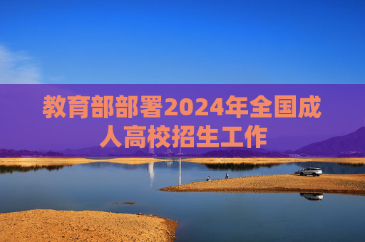 教育部部署2024年全国成人高校招生工作  第1张