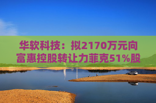 华软科技：拟2170万元向富惠控股转让力菲克51%股权  第1张