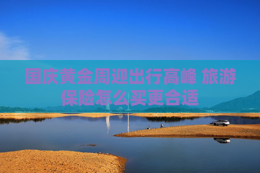 国庆黄金周迎出行高峰 旅游保险怎么买更合适