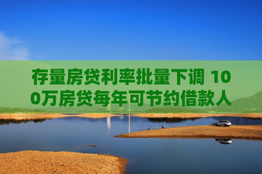 存量房贷利率批量下调 100万房贷每年可节约借款人利息支出约5600元  第1张