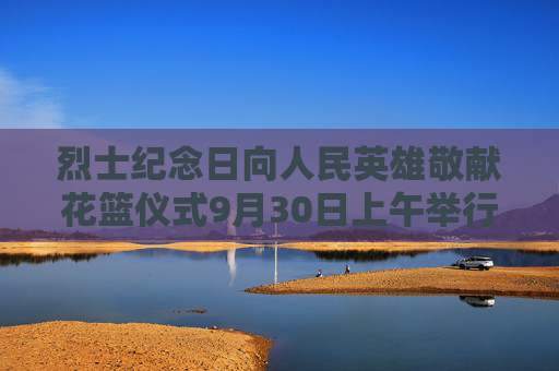 烈士纪念日向人民英雄敬献花篮仪式9月30日上午举行习近平等党和国家领导人将出席