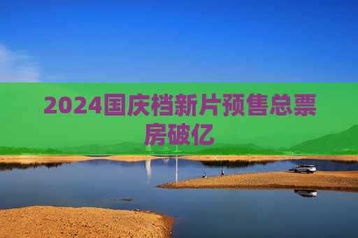 2024国庆档新片预售总票房破亿