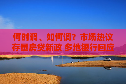 何时调、如何调？市场热议存量房贷新政 多地银行回应“存量房贷利率调降”等热点问题