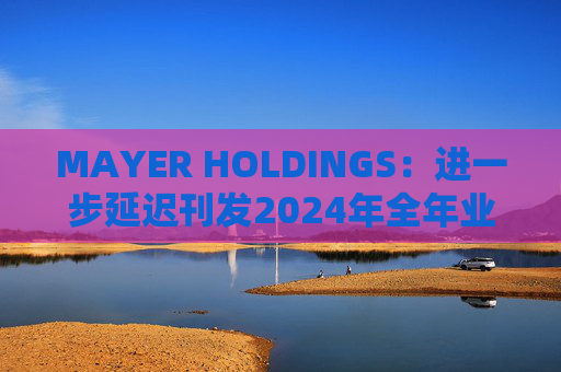 MAYER HOLDINGS：进一步延迟刊发2024年全年业绩 继续停牌  第1张