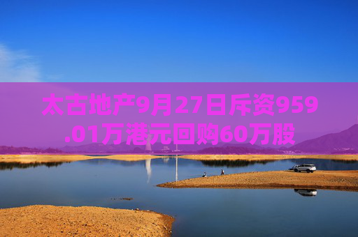 太古地产9月27日斥资959.01万港元回购60万股  第1张