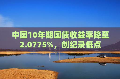 中国10年期国债收益率降至2.0775%，创纪录低点  第1张