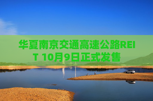 华夏南京交通高速公路REIT 10月9日正式发售