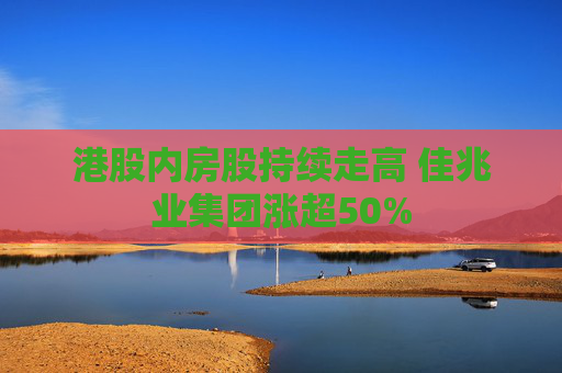 港股内房股持续走高 佳兆业集团涨超50%