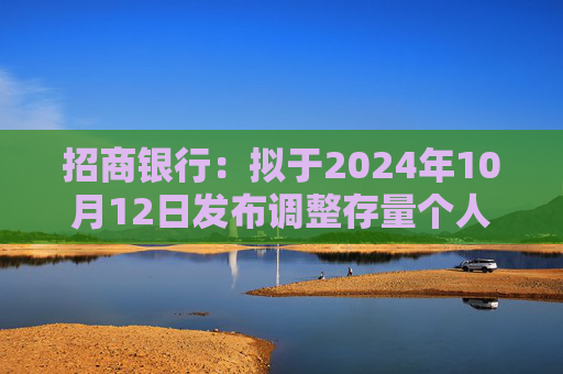 招商银行：拟于2024年10月12日发布调整存量个人住房贷款利率具体操作细则