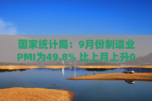 国家统计局：9月份制造业PMI为49.8% 比上月上升0.7个百分点