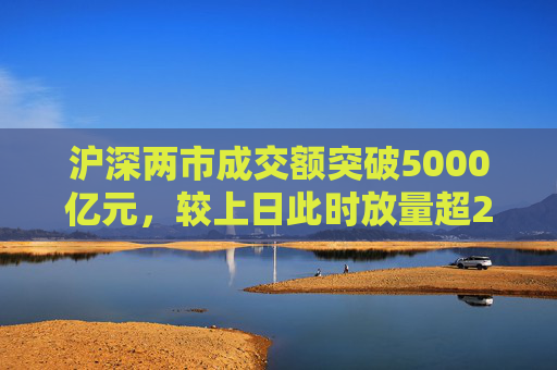 沪深两市成交额突破5000亿元，较上日此时放量超2000亿元