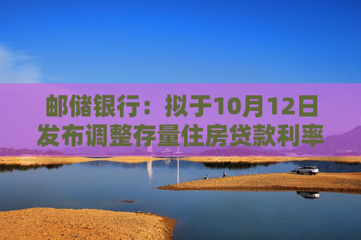 邮储银行：拟于10月12日发布调整存量住房贷款利率操作细则公告