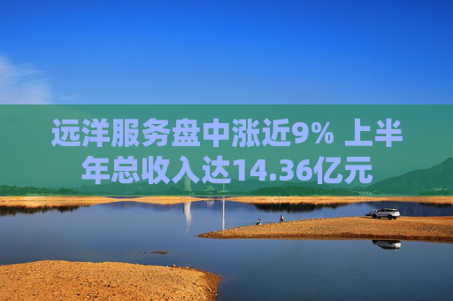 远洋服务盘中涨近9% 上半年总收入达14.36亿元  第1张