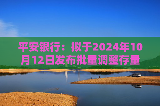 平安银行：拟于2024年10月12日发布批量调整存量房贷利率具体操作细则