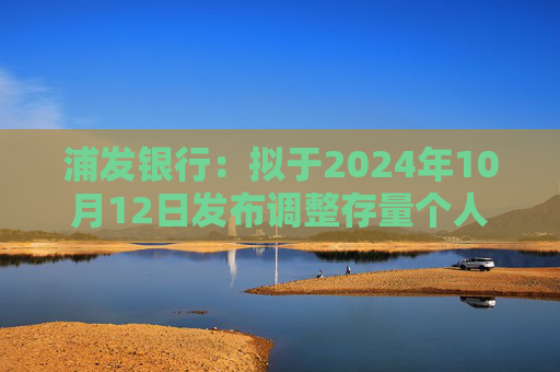 浦发银行：拟于2024年10月12日发布调整存量个人住房贷款利率具体操作细则