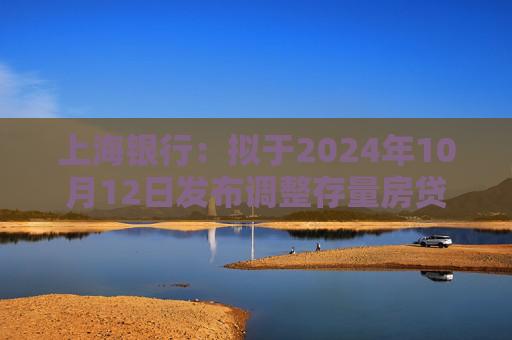 上海银行：拟于2024年10月12日发布调整存量房贷利率具体操作细则