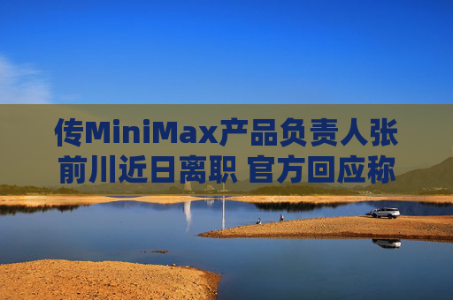 传MiniMax产品负责人张前川近日离职 官方回应称属实  第1张