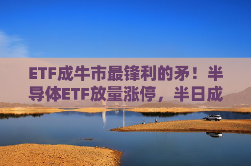 ETF成牛市最锋利的矛！半导体ETF放量涨停，半日成交额21亿元！近5日涨幅约30%