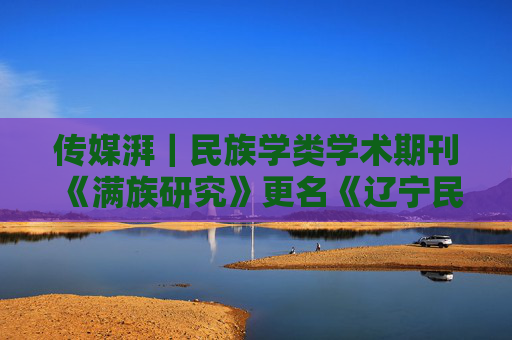 传媒湃｜民族学类学术期刊《满族研究》更名《辽宁民族研究》