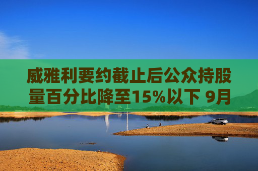 威雅利要约截止后公众持股量百分比降至15%以下 9月30日起停牌  第1张