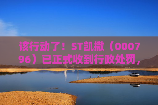 该行动了！ST凯撒（000796）已正式收到行政处罚，受损股民可发起索赔登记  第1张