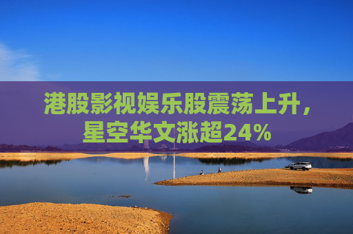 港股影视娱乐股震荡上升，星空华文涨超24%