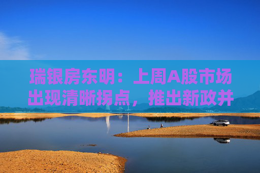 瑞银房东明：上周A股市场出现清晰拐点，推出新政并继续有效传递积极信号很重要