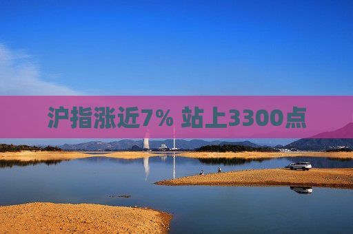 沪指涨近7% 站上3300点  第1张