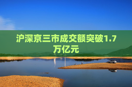 沪深京三市成交额突破1.7万亿元  第1张