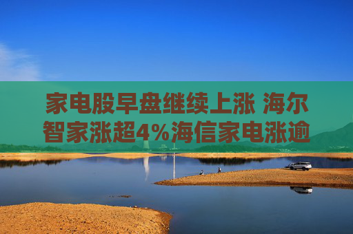 家电股早盘继续上涨 海尔智家涨超4%海信家电涨逾2%  第1张