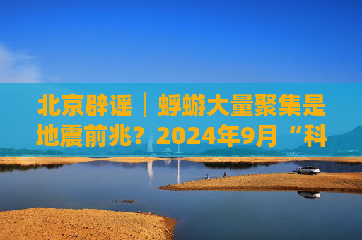 北京辟谣│蜉蝣大量聚集是地震前兆？2024年9月“科学”流言榜发布